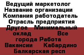 Ведущий маркетолог › Название организации ­ Компания-работодатель › Отрасль предприятия ­ Другое › Минимальный оклад ­ 38 000 - Все города Работа » Вакансии   . Кабардино-Балкарская респ.